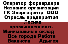 Оператор форвардера › Название организации ­ ГК Энергоцентр, ООО › Отрасль предприятия ­ Лесная промышленность › Минимальный оклад ­ 1 - Все города Работа » Вакансии   . Адыгея респ.,Адыгейск г.